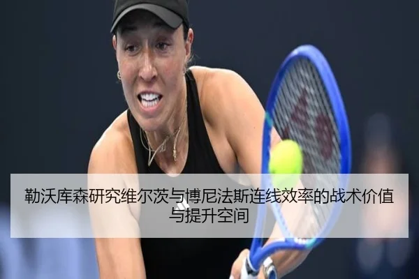 勒沃库森研究维尔茨与博尼法斯连线效率的战术价值与提升空间