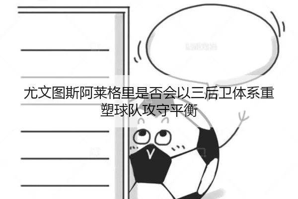 尤文图斯阿莱格里是否会以三后卫体系重塑球队攻守平衡