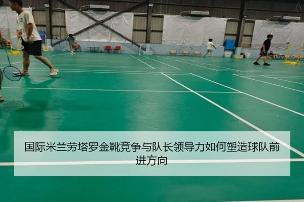 国际米兰劳塔罗金靴竞争与队长领导力如何塑造球队前进方向
