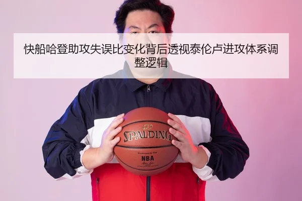 快船哈登助攻失误比变化背后透视泰伦卢进攻体系调整逻辑