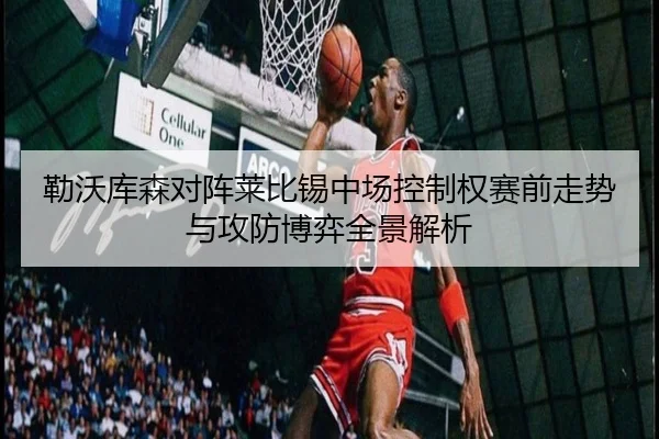 勒沃库森对阵莱比锡中场控制权赛前走势与攻防博弈全景解析