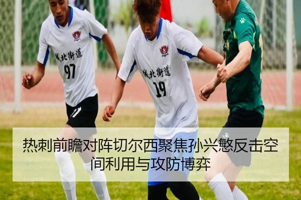 热刺前瞻对阵切尔西聚焦孙兴慜反击空间利用与攻防博弈