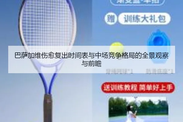 巴萨加维伤愈复出时间表与中场竞争格局的全景观察与前瞻
