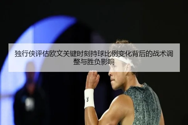 独行侠评估欧文关键时刻持球比例变化背后的战术调整与胜负影响