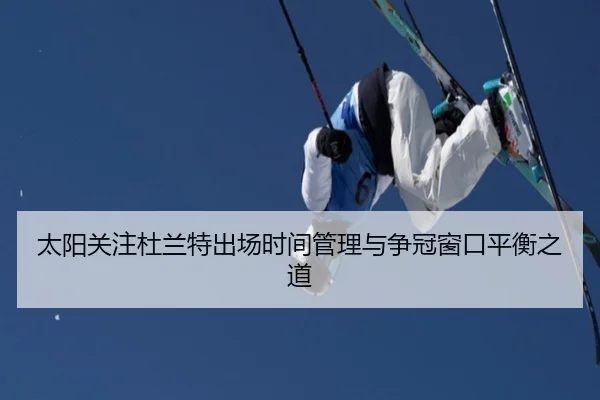 太阳关注杜兰特出场时间管理与争冠窗口平衡之道