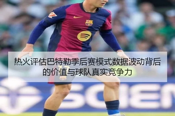 热火评估巴特勒季后赛模式数据波动背后的价值与球队真实竞争力