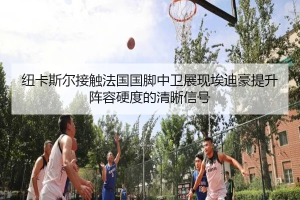 纽卡斯尔接触法国国脚中卫展现埃迪豪提升阵容硬度的清晰信号